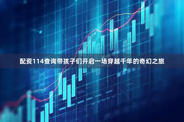 配资114查询带孩子们开启一场穿越千年的奇幻之旅