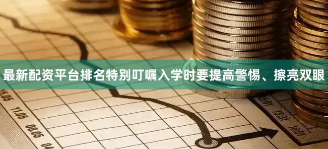 最新配资平台排名特别叮嘱入学时要提高警惕、擦亮双眼