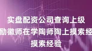 实盘配资公司查询上级鼓励徽师在学陶师陶上摸索经验