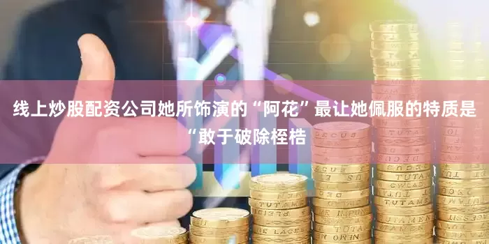 线上炒股配资公司她所饰演的“阿花”最让她佩服的特质是“敢于破除桎梏