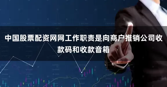 中国股票配资网网工作职责是向商户推销公司收款码和收款音箱