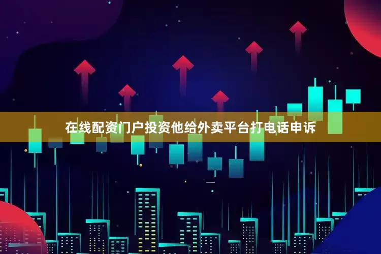在线配资门户投资他给外卖平台打电话申诉