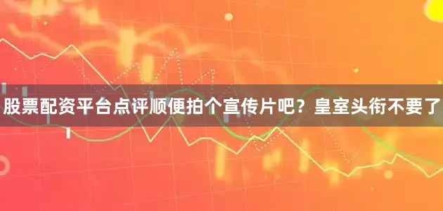 股票配资平台点评顺便拍个宣传片吧？皇室头衔不要了