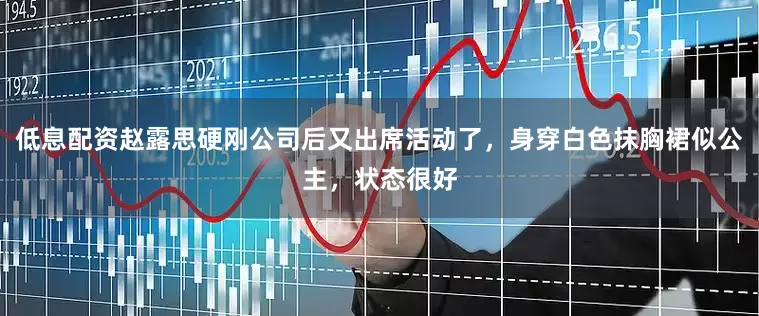低息配资赵露思硬刚公司后又出席活动了，身穿白色抹胸裙似公主，状态很好