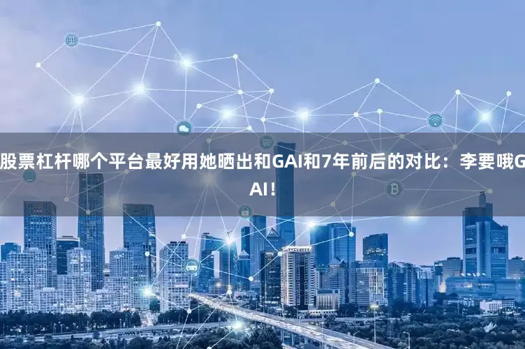 股票杠杆哪个平台最好用她晒出和GAI和7年前后的对比：李要哦GAI！