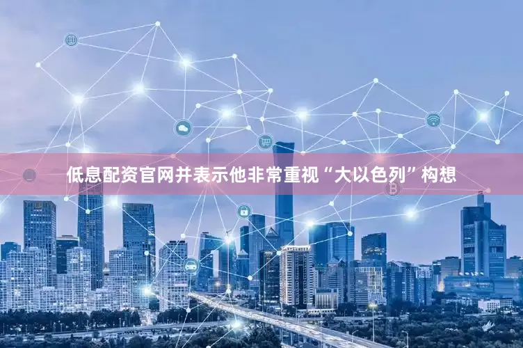 低息配资官网并表示他非常重视“大以色列”构想