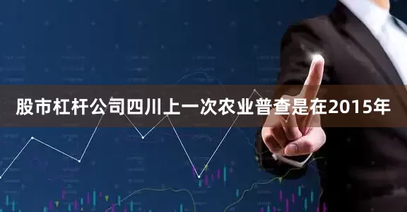 股市杠杆公司四川上一次农业普查是在2015年