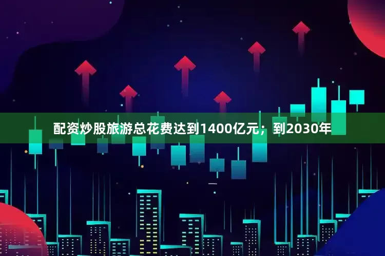 配资炒股旅游总花费达到1400亿元；到2030年