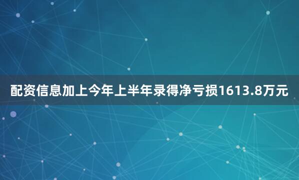 配资信息加上今年上半年录得净亏损1613.8万元