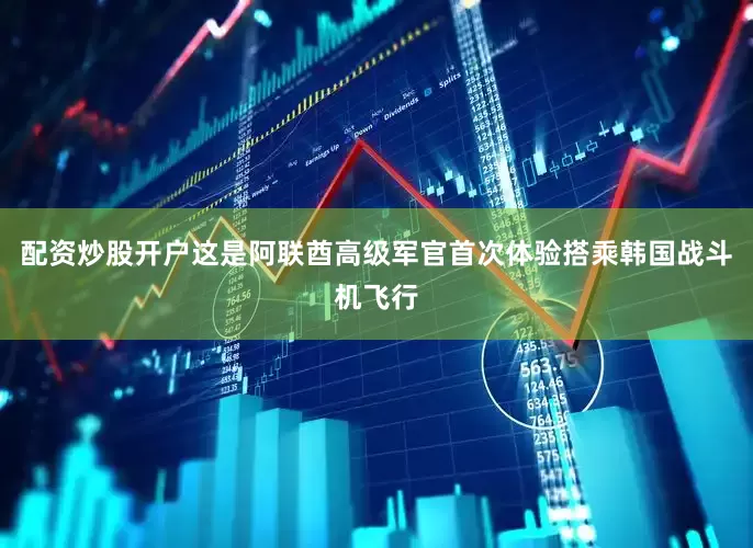 配资炒股开户这是阿联酋高级军官首次体验搭乘韩国战斗机飞行