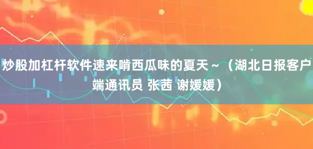 炒股加杠杆软件速来啃西瓜味的夏天～（湖北日报客户端通讯员 张茜 谢媛媛）