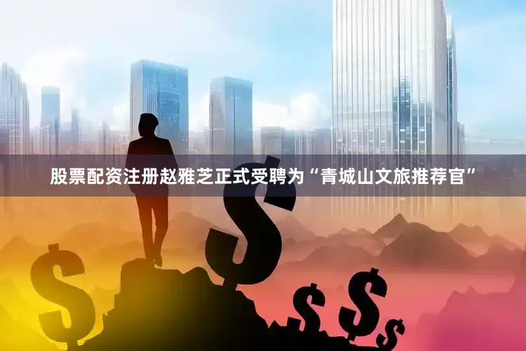 股票配资注册赵雅芝正式受聘为“青城山文旅推荐官”