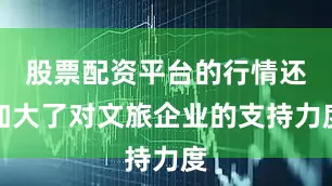 股票配资平台的行情还加大了对文旅企业的支持力度