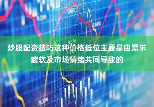 炒股配资技巧这种价格低位主要是由需求疲软及市场情绪共同导致的