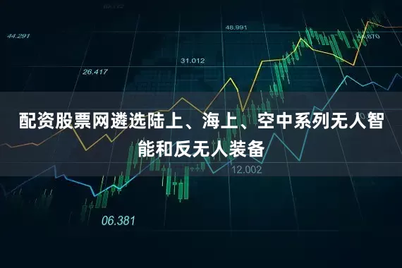配资股票网遴选陆上、海上、空中系列无人智能和反无人装备