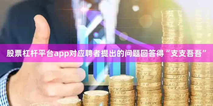 股票杠杆平台app对应聘者提出的问题回答得“支支吾吾”