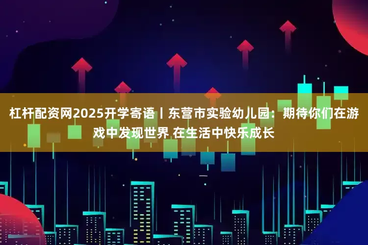 杠杆配资网2025开学寄语丨东营市实验幼儿园：期待你们在游戏中发现世界 在生活中快乐成长