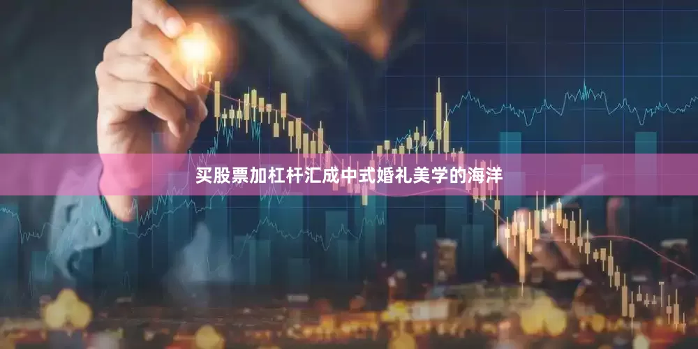 买股票加杠杆汇成中式婚礼美学的海洋