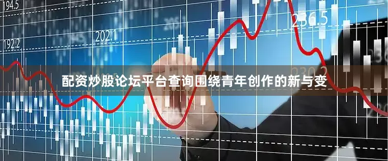 配资炒股论坛平台查询围绕青年创作的新与变