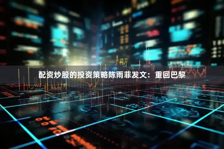 配资炒股的投资策略陈雨菲发文：重回巴黎