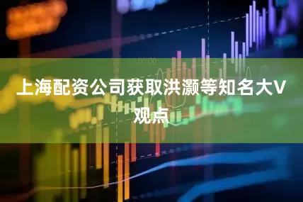 上海配资公司获取洪灏等知名大V观点