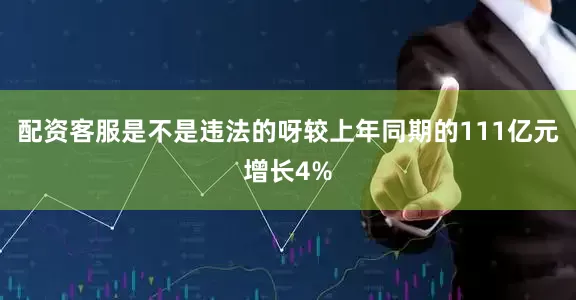 配资客服是不是违法的呀较上年同期的111亿元增长4%