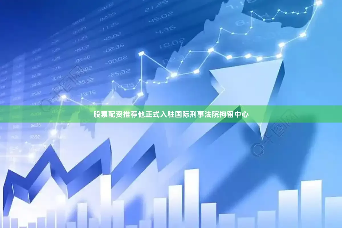 股票配资推荐他正式入驻国际刑事法院拘留中心