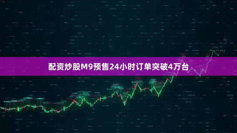 配资炒股M9预售24小时订单突破4万台