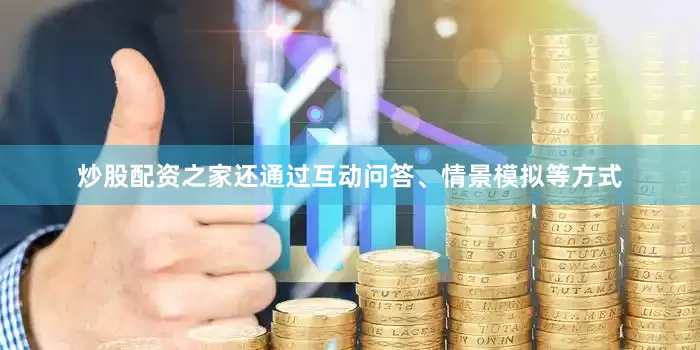 炒股配资之家还通过互动问答、情景模拟等方式