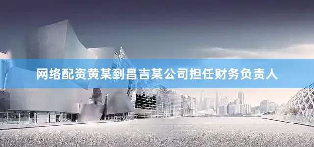 网络配资黄某到昌吉某公司担任财务负责人