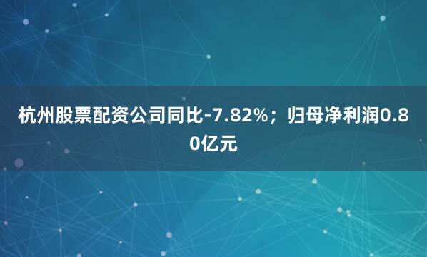 杭州股票配资公司同比-7.82%；归母净利润0.80亿元