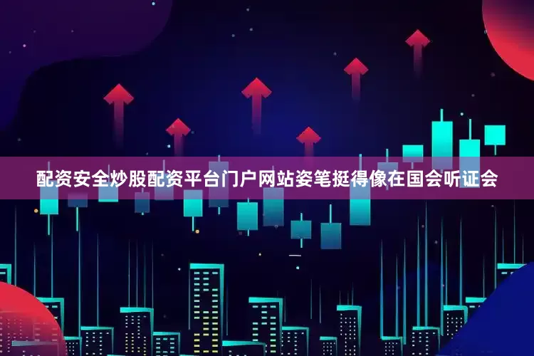 配资安全炒股配资平台门户网站姿笔挺得像在国会听证会